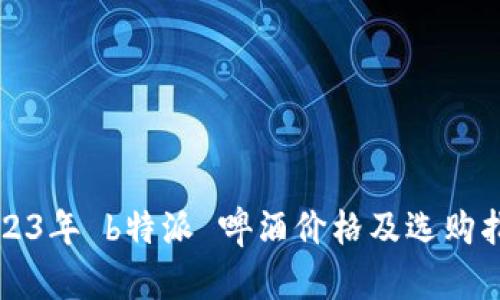 2023年 b特派 啤酒价格及选购指南