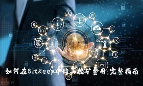 如何在BitKeep中购买挖矿费用：完整指南