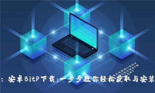 : 安卓BitP下载：一步步教你轻松获取与安装