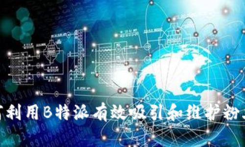 : 如何利用B特派有效吸引和维护粉丝群体